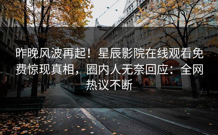昨晚风波再起！星辰影院在线观看免费惊现真相，圈内人无奈回应：全网热议不断