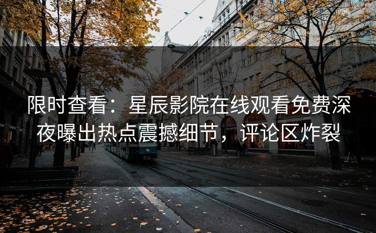 限时查看：星辰影院在线观看免费深夜曝出热点震撼细节，评论区炸裂