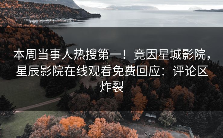 本周当事人热搜第一！竟因星城影院，星辰影院在线观看免费回应：评论区炸裂