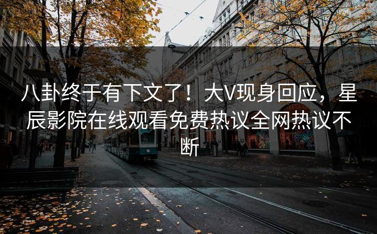 八卦终于有下文了！大V现身回应，星辰影院在线观看免费热议全网热议不断