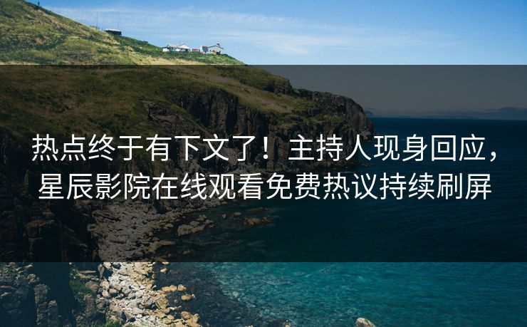 热点终于有下文了！主持人现身回应，星辰影院在线观看免费热议持续刷屏