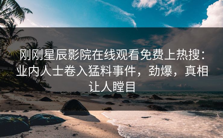刚刚星辰影院在线观看免费上热搜：业内人士卷入猛料事件，劲爆，真相让人瞠目