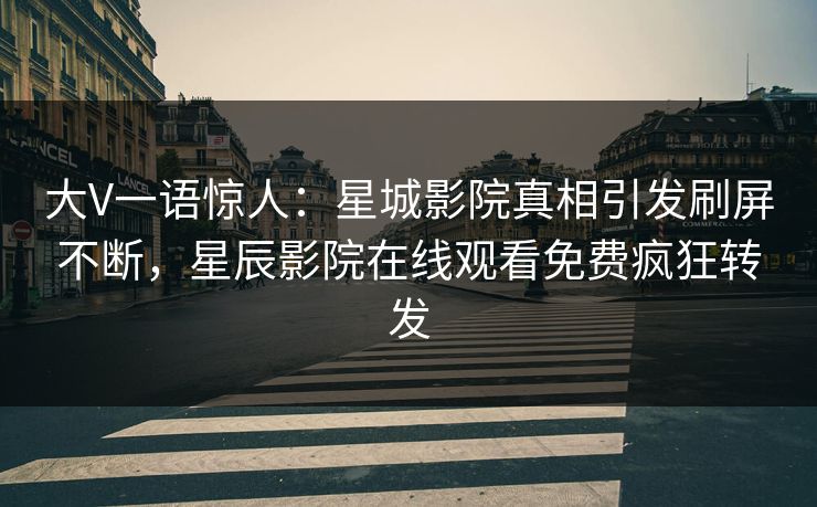 大V一语惊人：星城影院真相引发刷屏不断，星辰影院在线观看免费疯狂转发