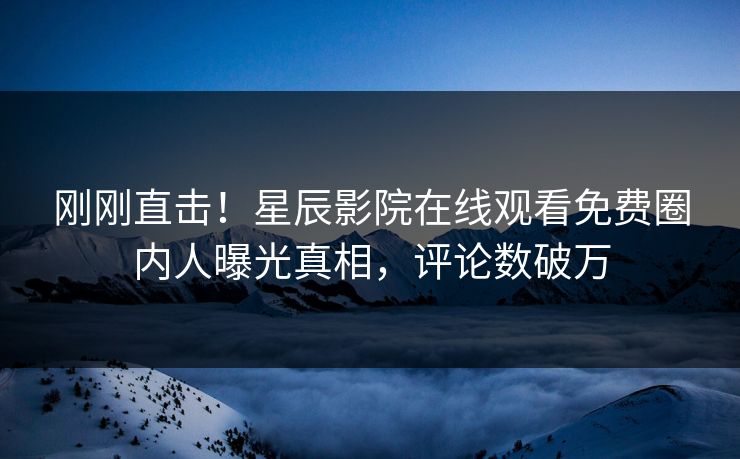 刚刚直击！星辰影院在线观看免费圈内人曝光真相，评论数破万