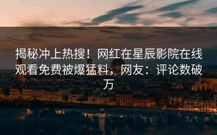 揭秘冲上热搜！网红在星辰影院在线观看免费被爆猛料，网友：评论数破万