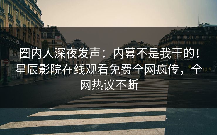 圈内人深夜发声：内幕不是我干的！星辰影院在线观看免费全网疯传，全网热议不断