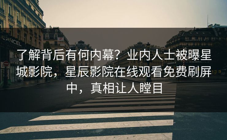 了解背后有何内幕？业内人士被曝星城影院，星辰影院在线观看免费刷屏中，真相让人瞠目
