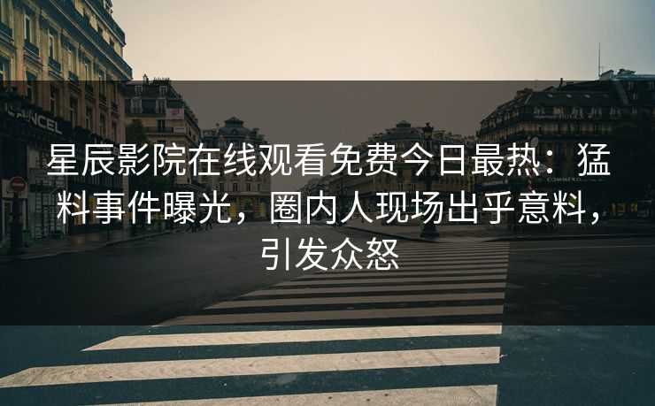 星辰影院在线观看免费今日最热：猛料事件曝光，圈内人现场出乎意料，引发众怒