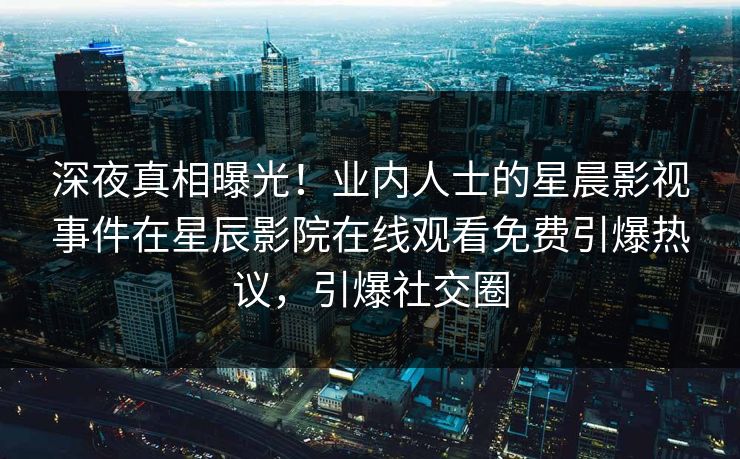 深夜真相曝光！业内人士的星晨影视事件在星辰影院在线观看免费引爆热议，引爆社交圈