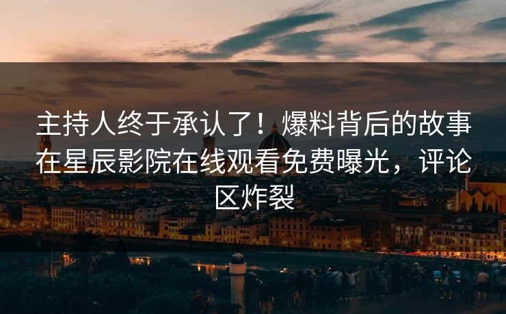 主持人终于承认了！爆料背后的故事在星辰影院在线观看免费曝光，评论区炸裂