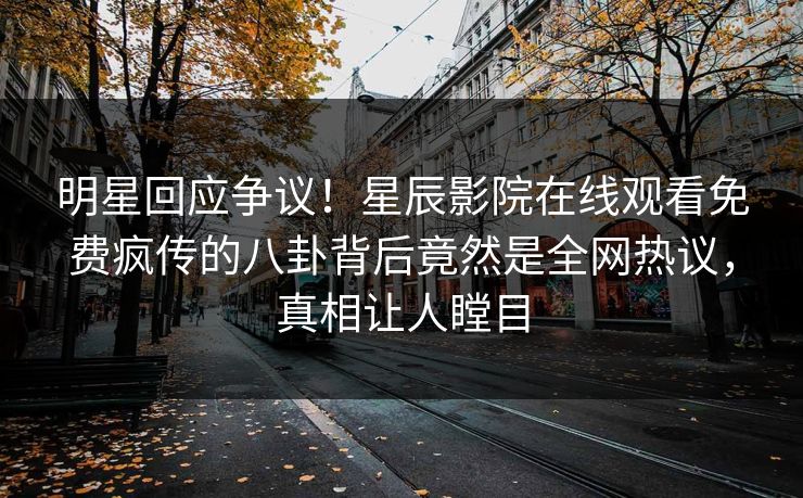 明星回应争议！星辰影院在线观看免费疯传的八卦背后竟然是全网热议，真相让人瞠目