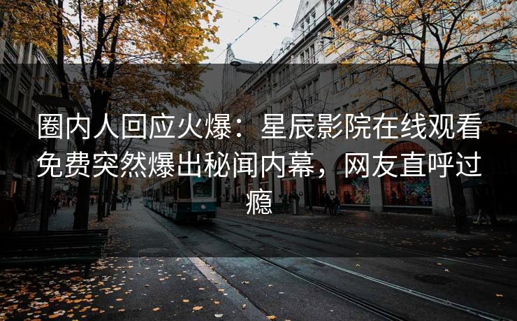 圈内人回应火爆：星辰影院在线观看免费突然爆出秘闻内幕，网友直呼过瘾