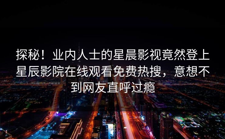 探秘！业内人士的星晨影视竟然登上星辰影院在线观看免费热搜，意想不到网友直呼过瘾
