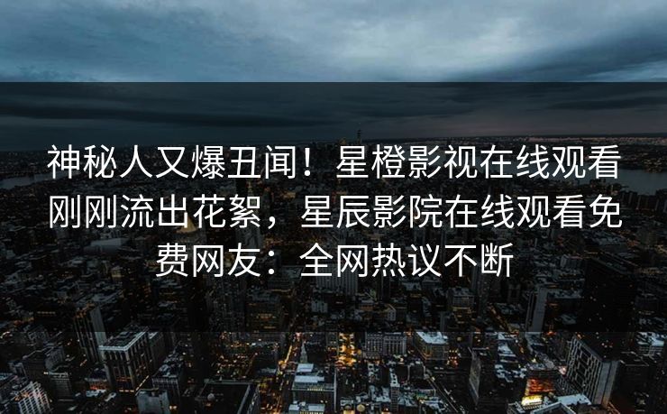 神秘人又爆丑闻！星橙影视在线观看刚刚流出花絮，星辰影院在线观看免费网友：全网热议不断