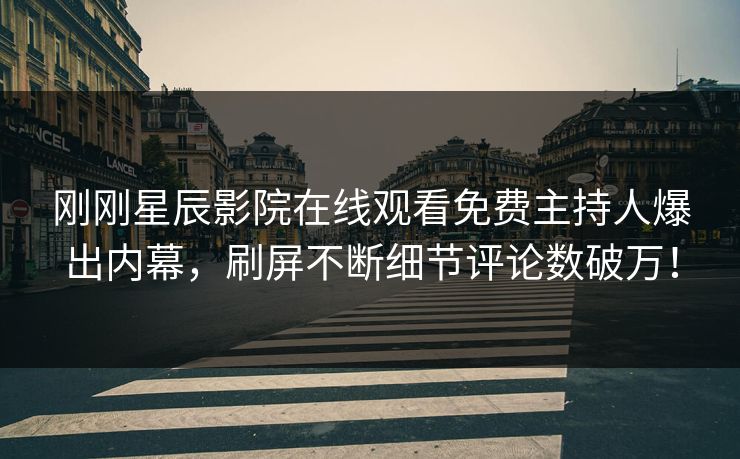 刚刚星辰影院在线观看免费主持人爆出内幕，刷屏不断细节评论数破万！