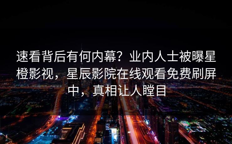 速看背后有何内幕？业内人士被曝星橙影视，星辰影院在线观看免费刷屏中，真相让人瞠目