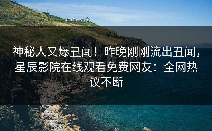 神秘人又爆丑闻！昨晚刚刚流出丑闻，星辰影院在线观看免费网友：全网热议不断