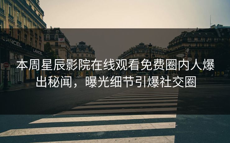 本周星辰影院在线观看免费圈内人爆出秘闻，曝光细节引爆社交圈