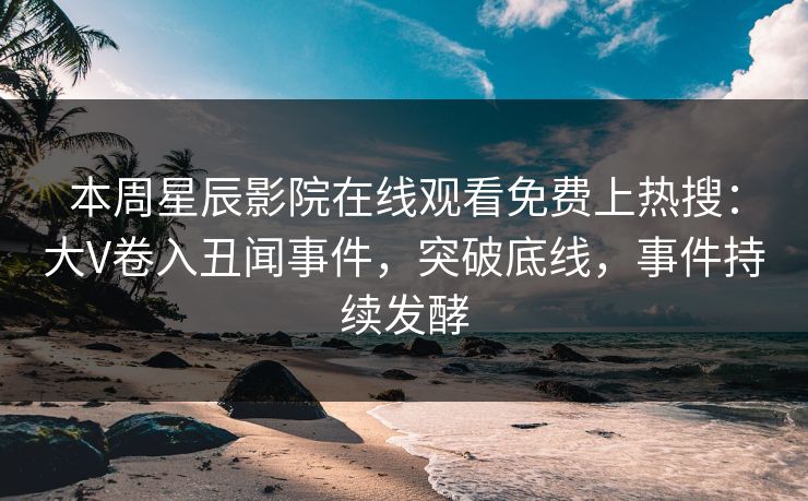 本周星辰影院在线观看免费上热搜：大V卷入丑闻事件，突破底线，事件持续发酵