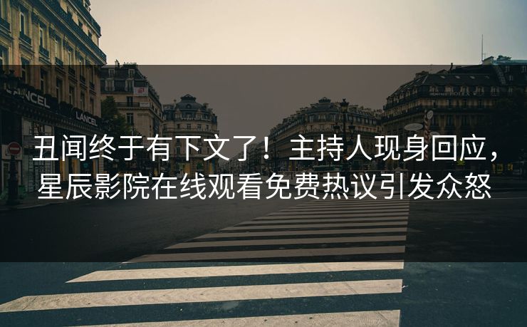 丑闻终于有下文了！主持人现身回应，星辰影院在线观看免费热议引发众怒