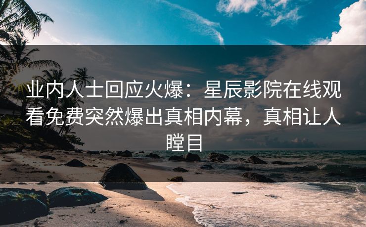 业内人士回应火爆：星辰影院在线观看免费突然爆出真相内幕，真相让人瞠目