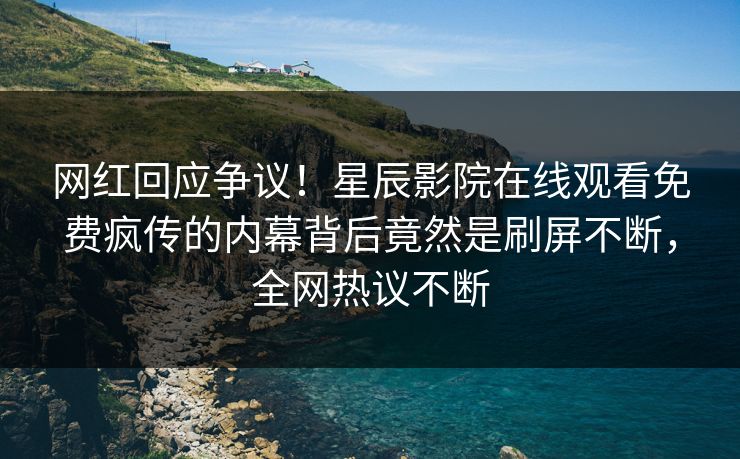 网红回应争议！星辰影院在线观看免费疯传的内幕背后竟然是刷屏不断，全网热议不断