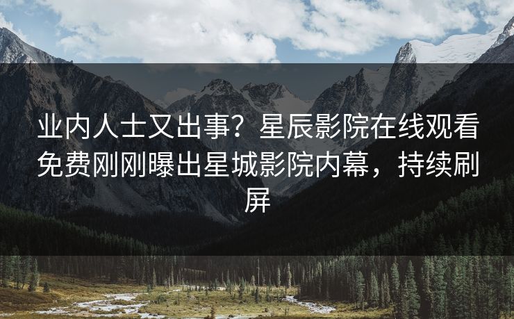 业内人士又出事？星辰影院在线观看免费刚刚曝出星城影院内幕，持续刷屏