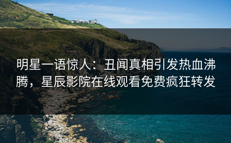 明星一语惊人：丑闻真相引发热血沸腾，星辰影院在线观看免费疯狂转发