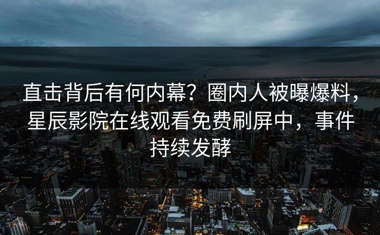 直击背后有何内幕？圈内人被曝爆料，星辰影院在线观看免费刷屏中，事件持续发酵