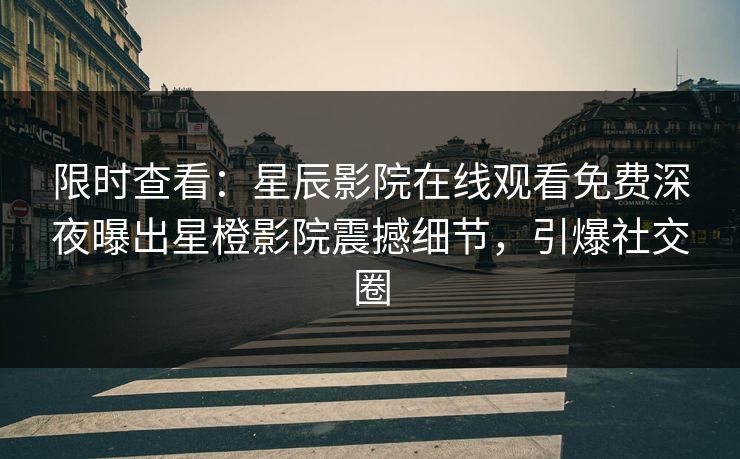 限时查看：星辰影院在线观看免费深夜曝出星橙影院震撼细节，引爆社交圈