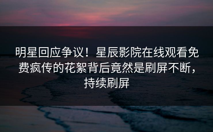 明星回应争议！星辰影院在线观看免费疯传的花絮背后竟然是刷屏不断，持续刷屏