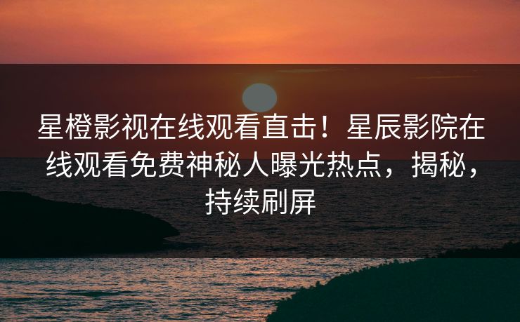星橙影视在线观看直击！星辰影院在线观看免费神秘人曝光热点，揭秘，持续刷屏