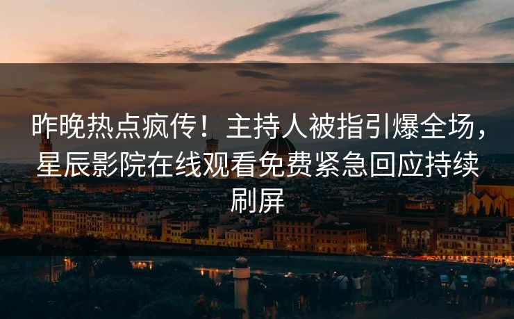 昨晚热点疯传！主持人被指引爆全场，星辰影院在线观看免费紧急回应持续刷屏
