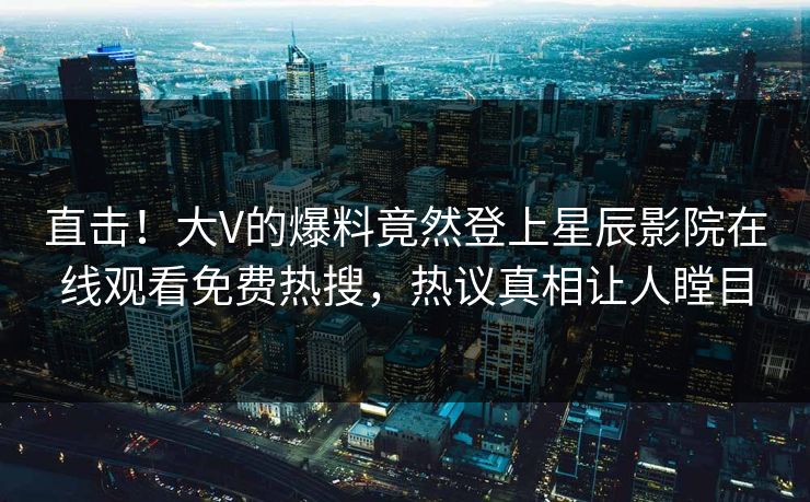 直击！大V的爆料竟然登上星辰影院在线观看免费热搜，热议真相让人瞠目