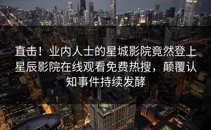 直击！业内人士的星城影院竟然登上星辰影院在线观看免费热搜，颠覆认知事件持续发酵