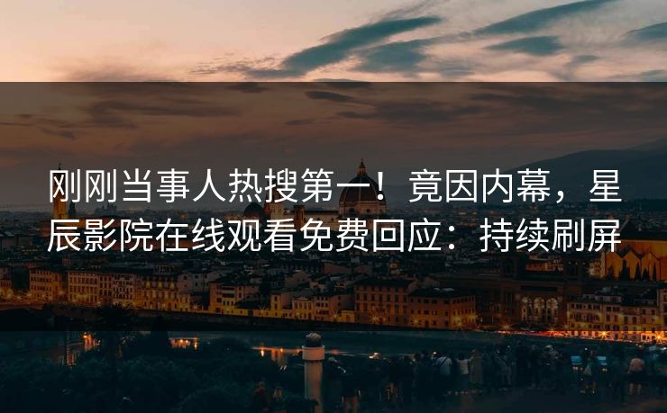 刚刚当事人热搜第一！竟因内幕，星辰影院在线观看免费回应：持续刷屏