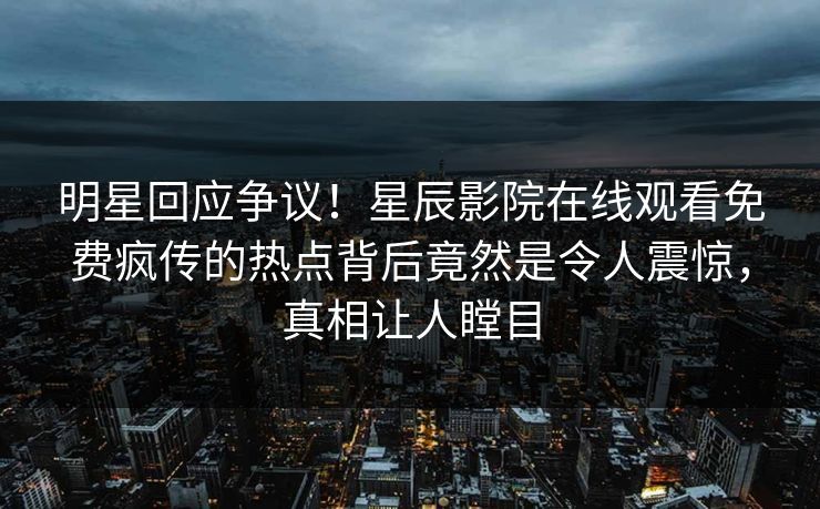 明星回应争议！星辰影院在线观看免费疯传的热点背后竟然是令人震惊，真相让人瞠目