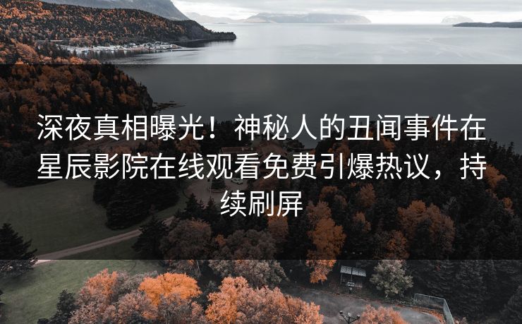 深夜真相曝光！神秘人的丑闻事件在星辰影院在线观看免费引爆热议，持续刷屏