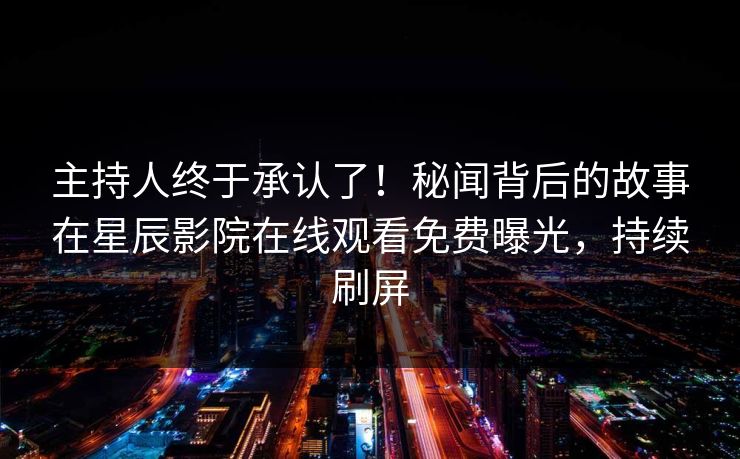 主持人终于承认了！秘闻背后的故事在星辰影院在线观看免费曝光，持续刷屏
