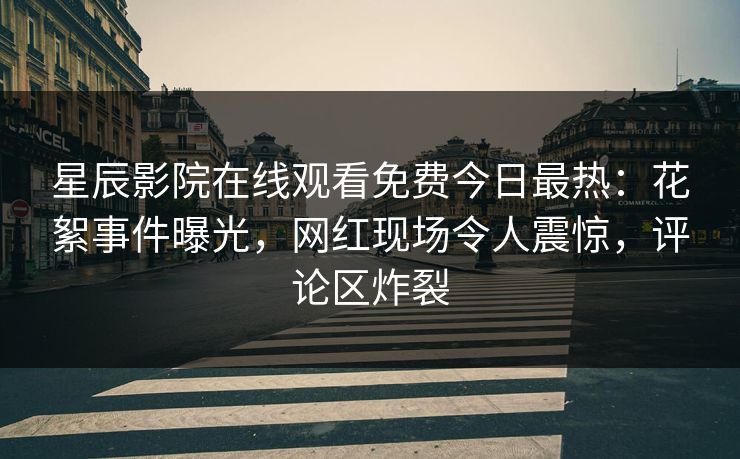 星辰影院在线观看免费今日最热：花絮事件曝光，网红现场令人震惊，评论区炸裂