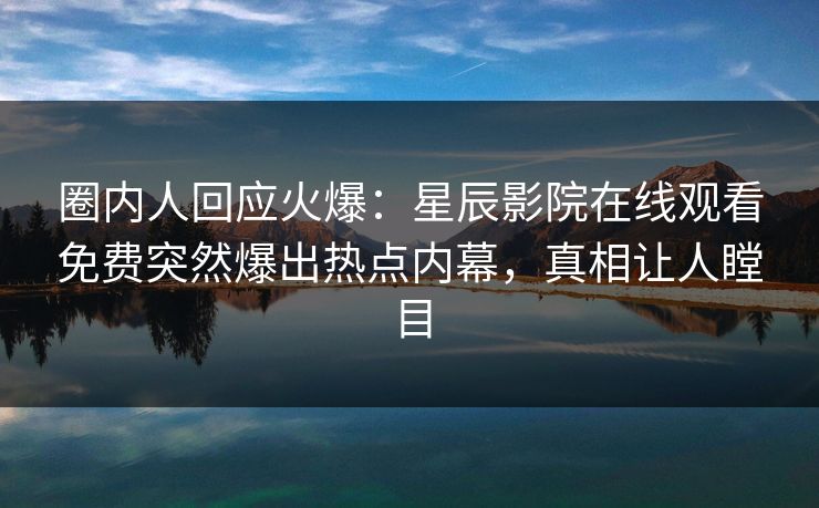 圈内人回应火爆：星辰影院在线观看免费突然爆出热点内幕，真相让人瞠目