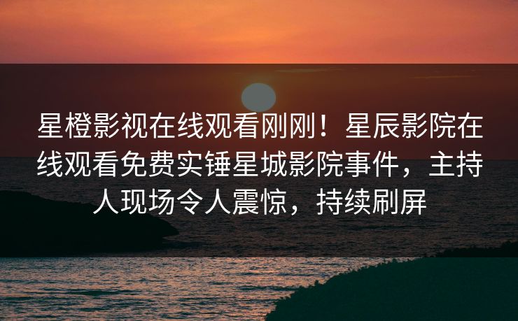 星橙影视在线观看刚刚！星辰影院在线观看免费实锤星城影院事件，主持人现场令人震惊，持续刷屏