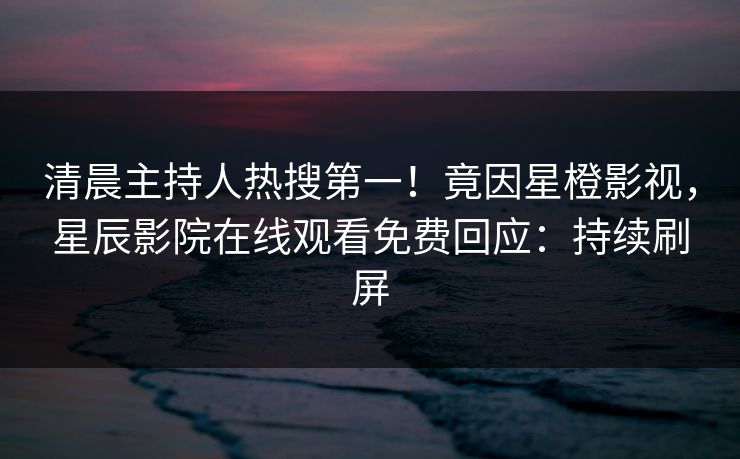 清晨主持人热搜第一！竟因星橙影视，星辰影院在线观看免费回应：持续刷屏