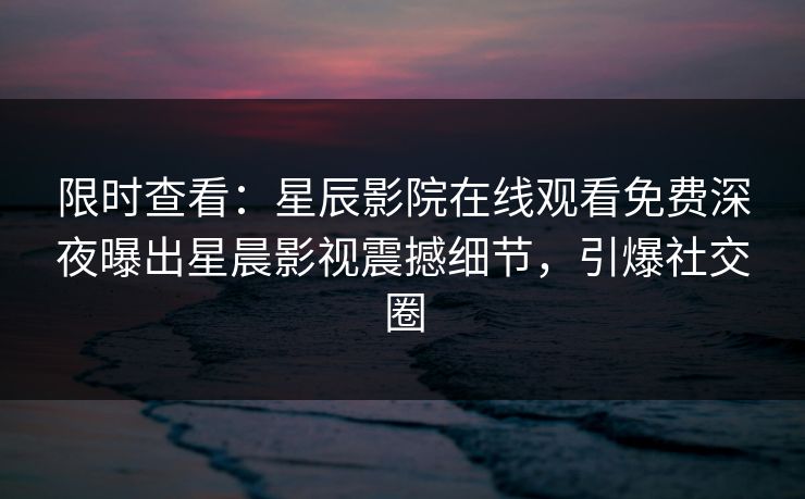 限时查看：星辰影院在线观看免费深夜曝出星晨影视震撼细节，引爆社交圈