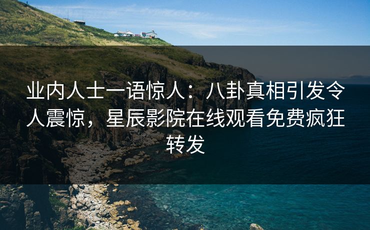 业内人士一语惊人：八卦真相引发令人震惊，星辰影院在线观看免费疯狂转发