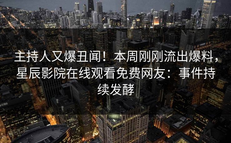 主持人又爆丑闻！本周刚刚流出爆料，星辰影院在线观看免费网友：事件持续发酵