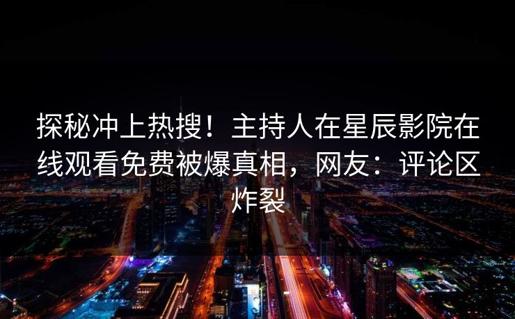 探秘冲上热搜！主持人在星辰影院在线观看免费被爆真相，网友：评论区炸裂