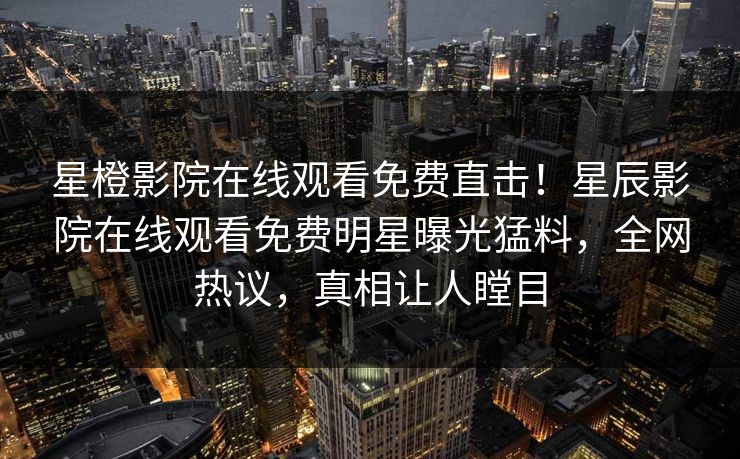 星橙影院在线观看免费直击！星辰影院在线观看免费明星曝光猛料，全网热议，真相让人瞠目