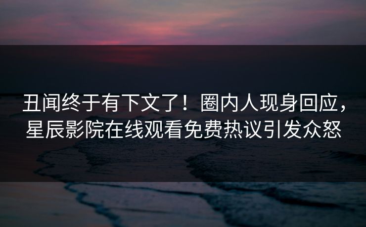 丑闻终于有下文了！圈内人现身回应，星辰影院在线观看免费热议引发众怒