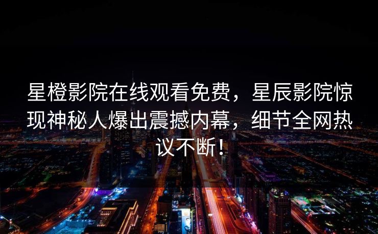 星橙影院在线观看免费，星辰影院惊现神秘人爆出震撼内幕，细节全网热议不断！